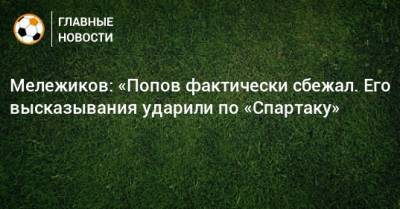 Мележиков: «Попов фактически сбежал. Его высказывания ударили по «Спартаку»