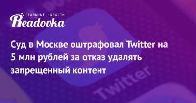 Суд в Москве оштрафовал Twitter на 5 млн рублей за отказ удалять запрещенный контент