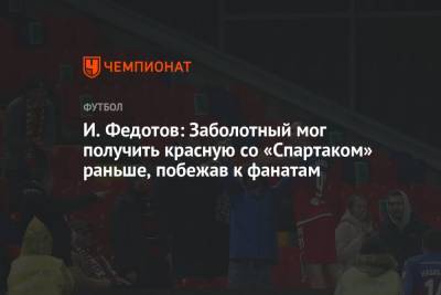 И. Федотов: Заболотный мог получить красную со «Спартаком» раньше, побежав к фанатам