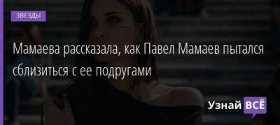 Мамаева рассказала, как Павел Мамаев пытался сблизиться с ее подругами