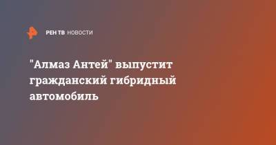 "Алмаз Антей" выпустит гражданский гибридный автомобиль - ren.tv - Санкт-Петербург