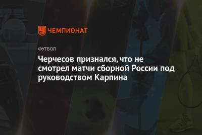 Черчесов признался, что не смотрел матчи сборной России под руководством Карпина