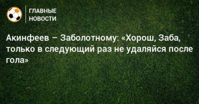 Акинфеев – Заболотному: «Хорош, Заба, только в следующий раз не удаляйся после гола»