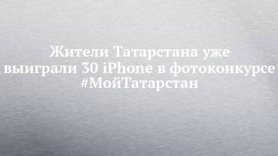 Жители Татарстана уже выиграли 30 iPhone в фотоконкурсе #МойТатарстан