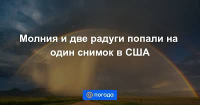 Молния и две радуги попали на один снимок в США