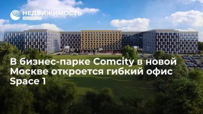 В бизнес-парке Comcity в новой Москве откроется гибкий офис Space 1