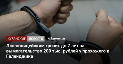 Лжеполицейским грозит до 7 лет за вымогательство 200 тыс. рублей у прохожего в Геленджике