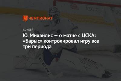Ю. Михайлис — о матче с ЦСКА: «Барыс» контролировал игру все три периода