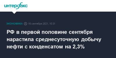 РФ в первой половине сентября нарастила среднесуточную добычу нефти с конденсатом на 2,3%