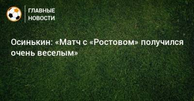Осинькин: «Матч с «Ростовом» получился очень веселым»