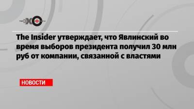 The Insider утверждает, что Явлинский во время выборов президента получил 30 млн руб от компании, связанной с властями
