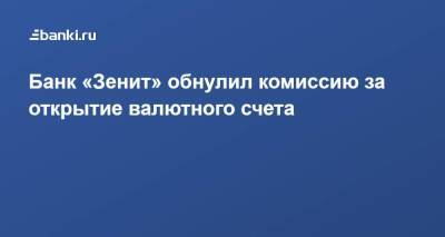 Банк «Зенит» обнулил комиссию за открытие валютного счета