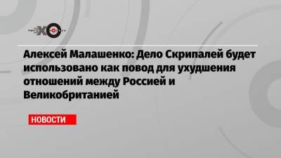 Алексей Малашенко: Дело Скрипалей будет использовано как повод для ухудшения отношений между Россией и Великобританией