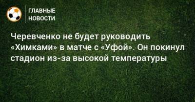 Черевченко не будет руководить «Химками» в матче с «Уфой». Он покинул стадион из-за высокой температуры