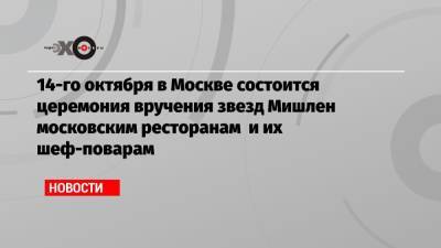 14-го октября в Москве состоится церемония вручения звезд Мишлен московским ресторанам и их шеф-поварам