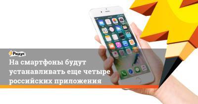 На смартфоны будут устанавливать еще четыре российских приложения