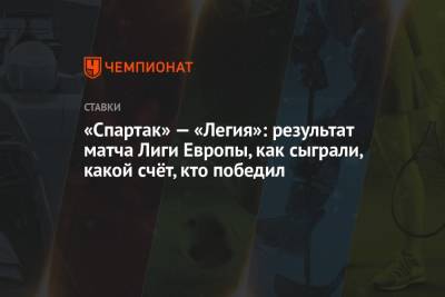 «Спартак» — «Легия»: результат матча Лиги Европы, как сыграли, какой счёт, кто победил