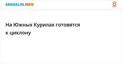 На Южных Курилах готовятся к циклону - sakhalin.info - Россия - Сахалинская обл. - район Южно-Курильский