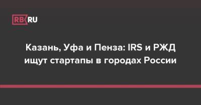Казань, Уфа и Пенза: IRS и РЖД ищут стартапы в городах России