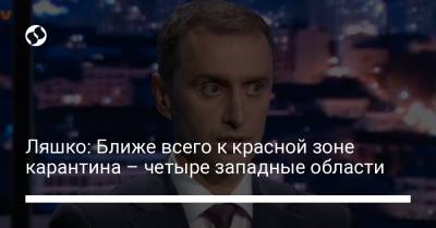 Ляшко: Ближе всего к красной зоне карантина – четыре западные области