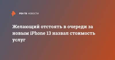 Apple Iphone - Желающий отстоять в очереди за новым iPhone 13 назвал стоимость услуг - ren.tv - Москва