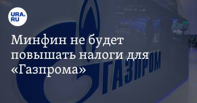 Минфин не будет повышать налоги для «Газпрома»