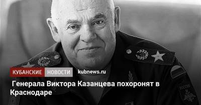 Генерала Виктора Казанцева похоронят в Краснодаре