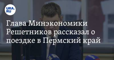 Глава Минэкономики Решетников рассказал о поездке в Пермский край. Фото