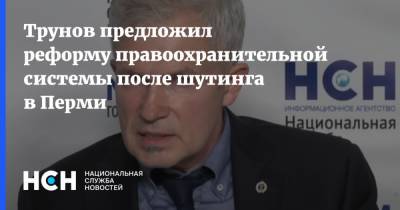 Трунов предложил реформу правоохранительной системы после шутинга в Перми