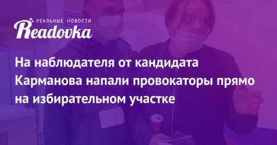 На наблюдателя от кандидата Карманова напали провокаторы прямо на избирательном участке