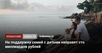 На поддержку семей с детьми направят сто миллиардов рублей