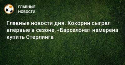 Главные новости дня. Кокорин сыграл впервые в сезоне, «Барселона» намерена купить Стерлинга