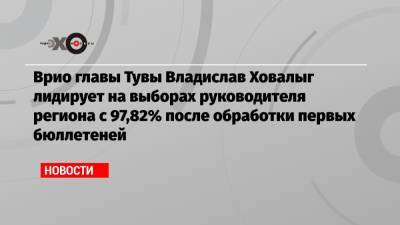 Врио главы Тувы Владислав Ховалыг лидирует на выборах руководителя региона с 97,82% после обработки первых бюллетеней
