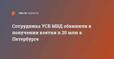 Сотрудника УСБ МВД обвинили в получении взятки в 20 млн в Петербурге
