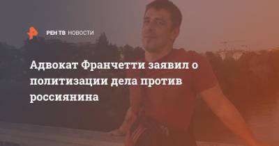 Адвокат Франчетти заявил о политизации дела против россиянина