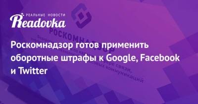 Роскомнадзор готов применить оборотные штрафы к Google, Facebook и Twitter