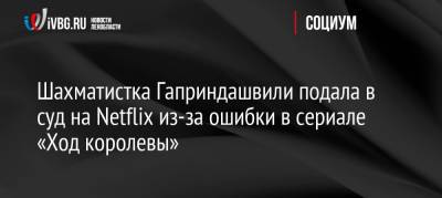 Шахматистка Гаприндашвили подала в суд на Netflix из-за ошибки в сериале «Ход королевы»