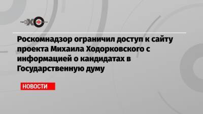 Роскомнадзор ограничил доступ к сайту проекта Михаила Ходорковского с информацией о кандидатах в Государственную думу