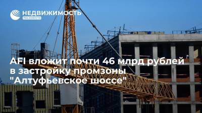 AFI Development вложит почти 46 миллиардов рублей в застройку промзоны "Алтуфьевское шоссе"