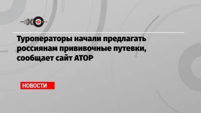 Туроператоры начали предлагать россиянам прививочные путевки, сообщает сайт АТОР