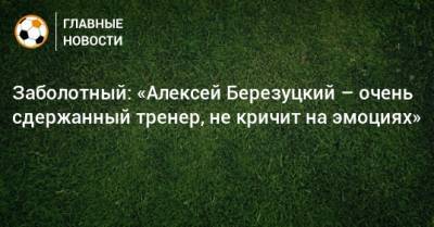 Заболотный: «Алексей Березуцкий – очень сдержанный тренер, не кричит на эмоциях»