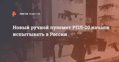 Новый ручной пулемет РПЛ-20 начали испытывать в России