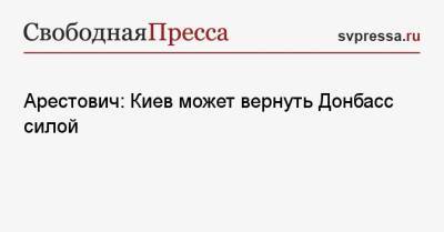 Арестович: Киев может вернуть Донбасс силой