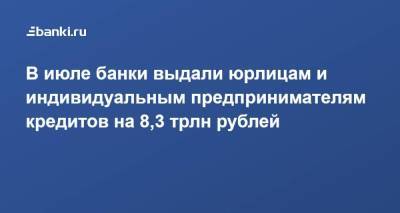 В июле банки выдали юрлицам и индивидуальным предпринимателям кредитов на 8,3 трлн рублей