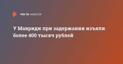 У Мавриди при задержании изъяли более 400 тысяч рублей