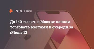 До 140 тысяч: в Москве начали торговать местами в очереди за iPhone 13