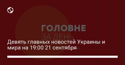 Девять главных новостей Украины и мира на 19:00 21 сентября