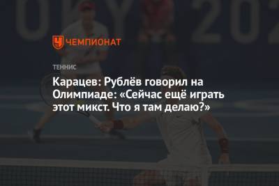 Карацев: Рублёв говорил на Олимпиаде: «Сейчас ещё играть этот микст. Что я там делаю?»