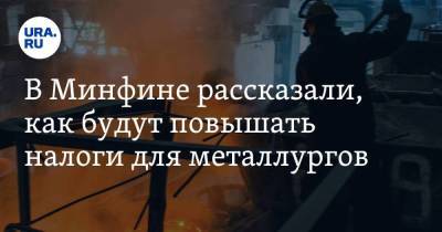 В Минфине рассказали, как будут повышать налоги для металлургов