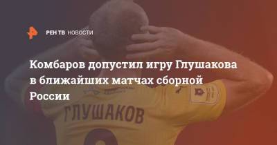 Комбаров допустил игру Глушакова в ближайших матчах сборной России
